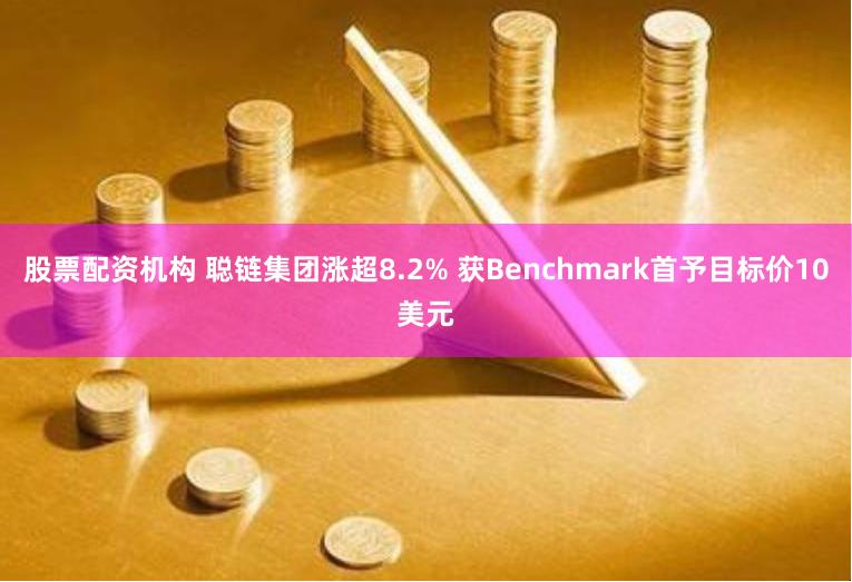 股票配资机构 聪链集团涨超8.2% 获Benchmark首予目标价10美元