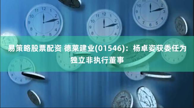 易策略股票配资 德莱建业(01546)：杨卓姿获委任为独立非执行董事