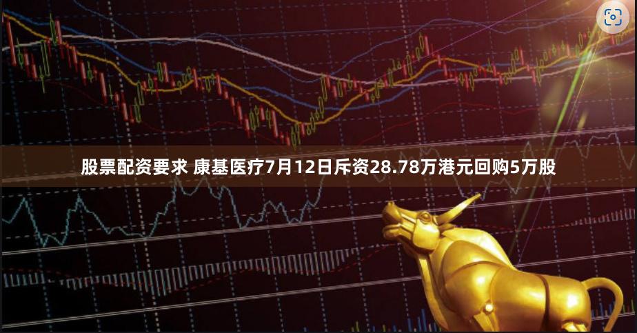 股票配资要求 康基医疗7月12日斥资28.78万港元回购5万股