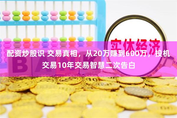 配资炒股识 交易真相，从20万赚到600万，投机交易10年交易智慧二次告白