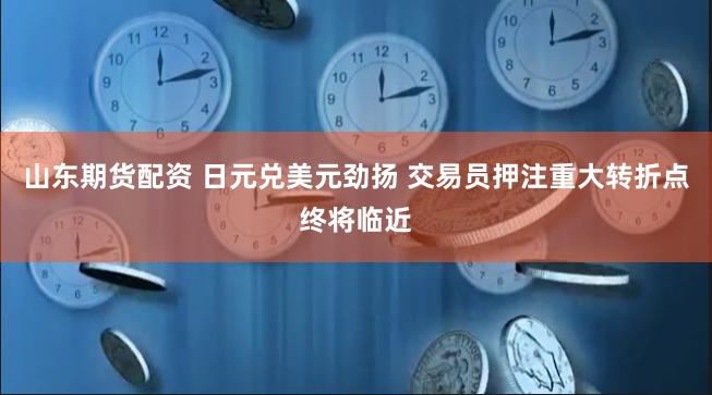 山东期货配资 日元兑美元劲扬 交易员押注重大转折点终将临近