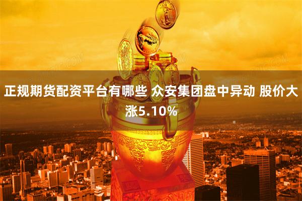 正规期货配资平台有哪些 众安集团盘中异动 股价大涨5.10%