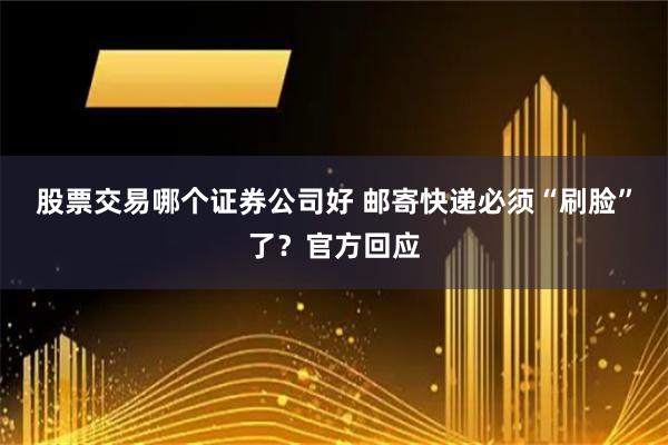 股票交易哪个证券公司好 邮寄快递必须“刷脸”了？官方回应