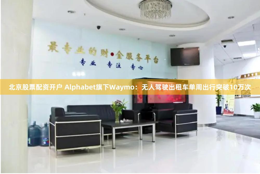 北京股票配资开户 Alphabet旗下Waymo：无人驾驶出租车单周出行突破10万次