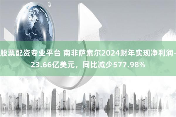 股票配资专业平台 南非萨索尔2024财年实现净利润-23.66亿美元，同比减少577.98%