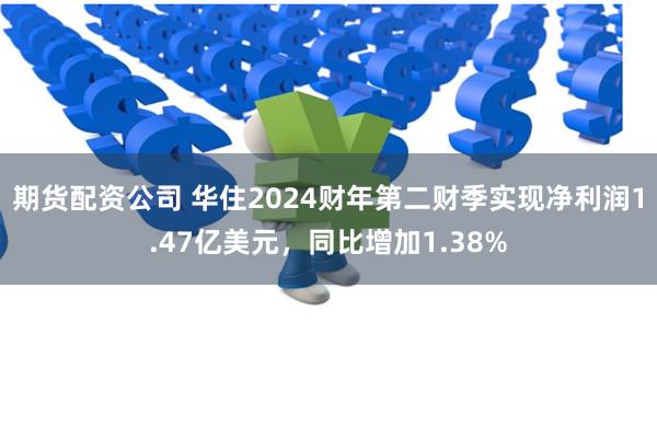 期货配资公司 华住2024财年第二财季实现净利润1.47亿美元，同比增加1.38%