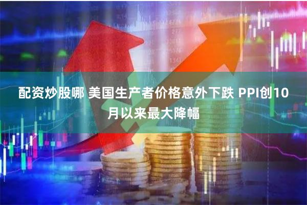 配资炒股哪 美国生产者价格意外下跌 PPI创10月以来最大降幅