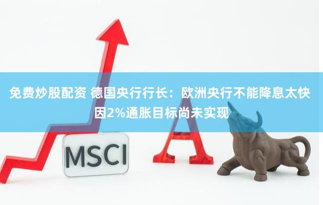 免费炒股配资 德国央行行长:欧洲央行不能降息太快 因2%通胀目标尚未实现