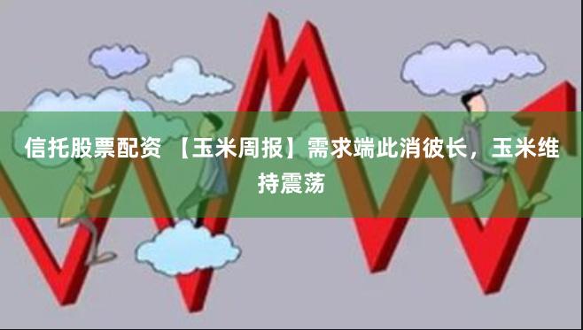 信托股票配资 【玉米周报】需求端此消彼长，玉米维持震荡