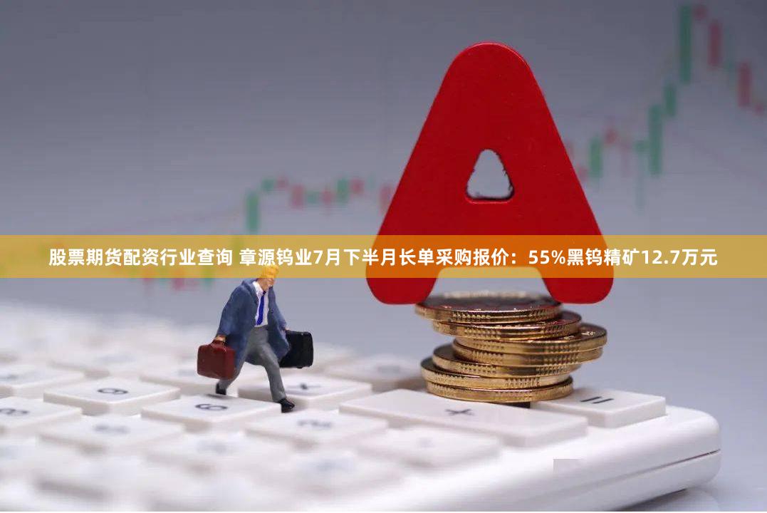 股票期货配资行业查询 章源钨业7月下半月长单采购报价：55%黑钨精矿12.7万元