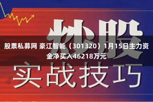 股票私募网 豪江智能（301320）1月15日主力资金净买入46218万元