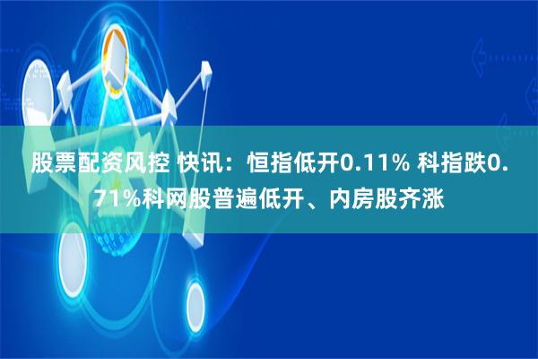 股票配资风控 快讯：恒指低开0.11% 科指跌0.71%科网股普遍低开、内房股齐涨