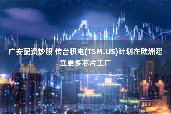 广安配资炒股 传台积电(TSM.US)计划在欧洲建立更多芯片工厂