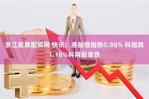 浙江股票配资网 快讯：港股恒指跌0.98% 科指跌1.16%科网股普跌