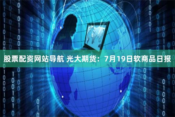 股票配资网站导航 光大期货:7月19日软商品日报
