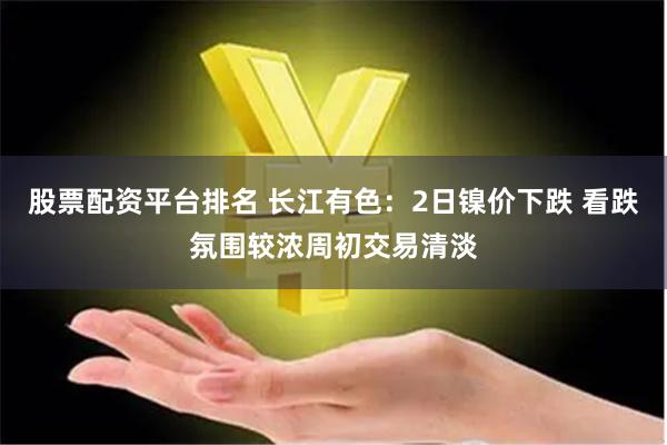 股票配资平台排名 长江有色:2日镍价下跌 看跌氛围较浓周初交易清淡