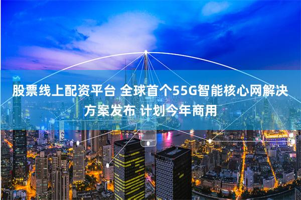 股票线上配资平台 全球首个55G智能核心网解决方案发布 计划今年商用