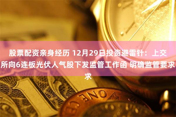 股票配资亲身经历 12月29日投资避雷针：上交所向6连板光伏人气股下发监管工作函 明确监管要求