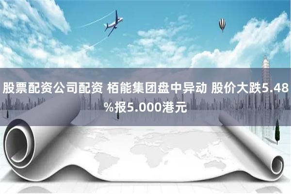 股票配资公司配资 栢能集团盘中异动 股价大跌5.48%报5.000港元