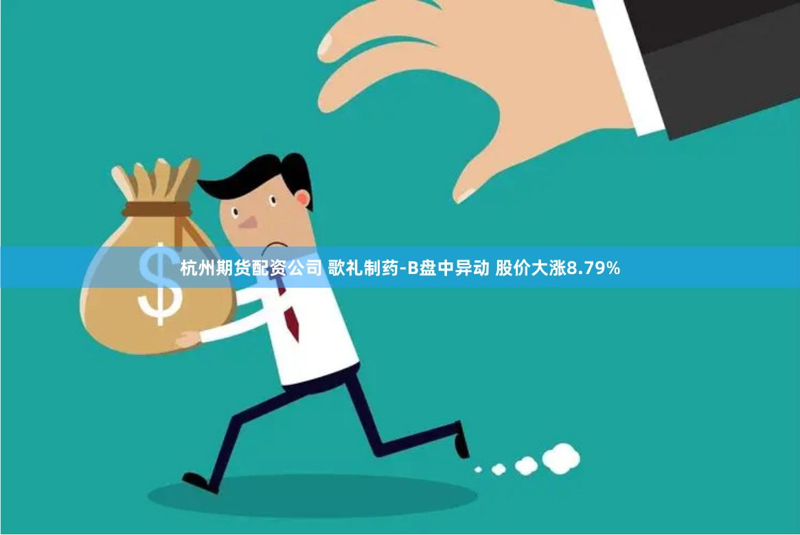 杭州期货配资公司 歌礼制药-B盘中异动 股价大涨8.79%