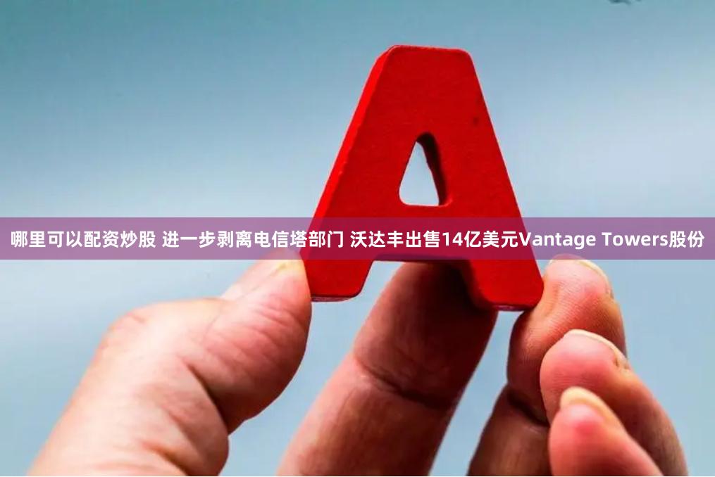 哪里可以配资炒股 进一步剥离电信塔部门 沃达丰出售14亿美元Vantage Towers股份