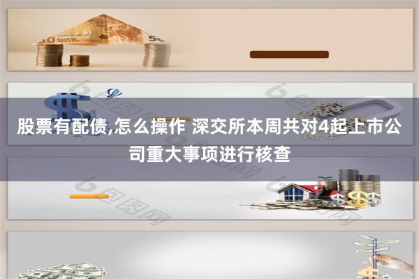 股票有配债,怎么操作 深交所本周共对4起上市公司重大事项进行核查