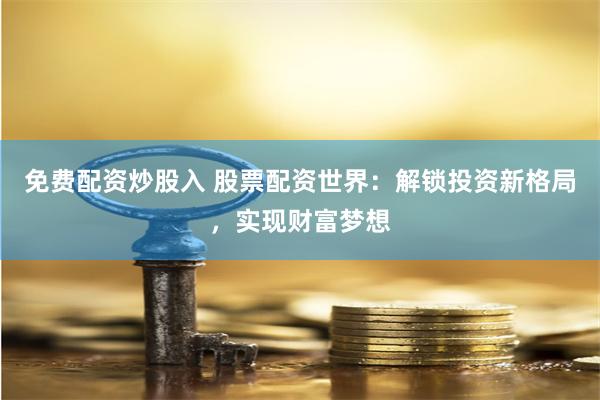 免费配资炒股入 股票配资世界：解锁投资新格局，实现财富梦想