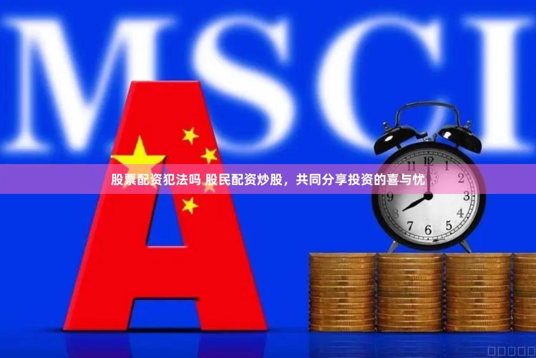 股票配资犯法吗 股民配资炒股，共同分享投资的喜与忧