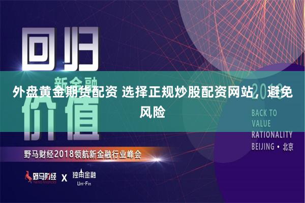 外盘黄金期货配资 选择正规炒股配资网站,避免风险