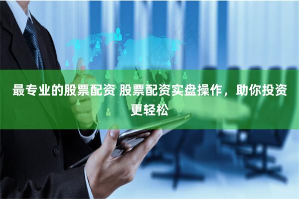 最专业的股票配资 股票配资实盘操作,助你投资更轻松