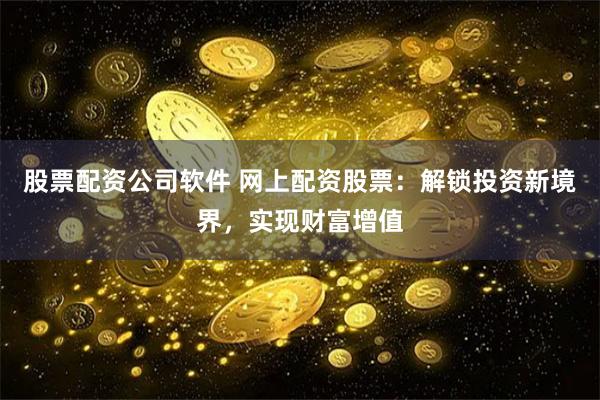 股票配资公司软件 网上配资股票：解锁投资新境界，实现财富增值