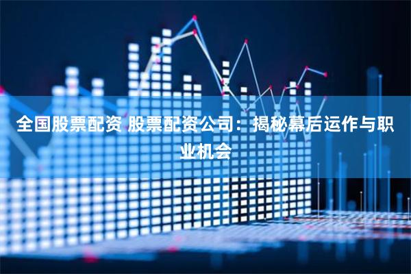 全国股票配资 股票配资公司:揭秘幕后运作与职业机会