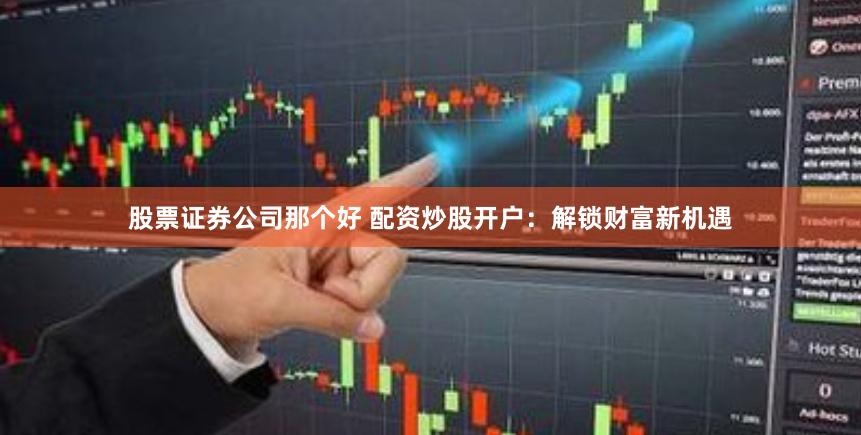 股票证券公司那个好 配资炒股开户：解锁财富新机遇