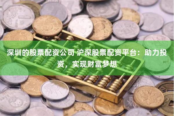 深圳的股票配资公司 沪深股票配资平台:助力投资,实现财富梦想
