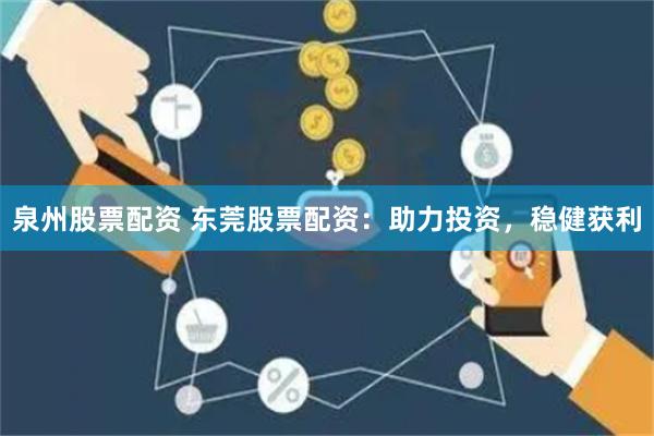泉州股票配资 东莞股票配资:助力投资,稳健获利