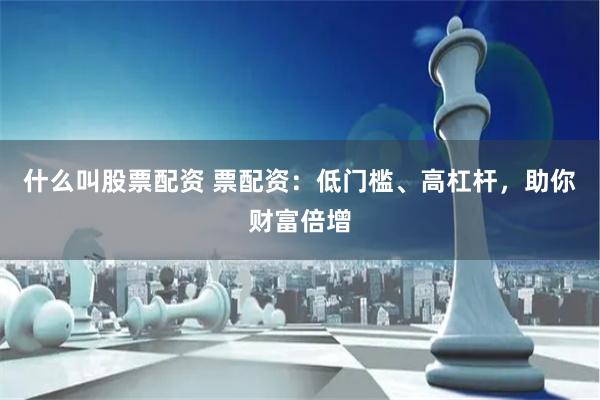 什么叫股票配资 票配资:低门槛、高杠杆,助你财富倍增