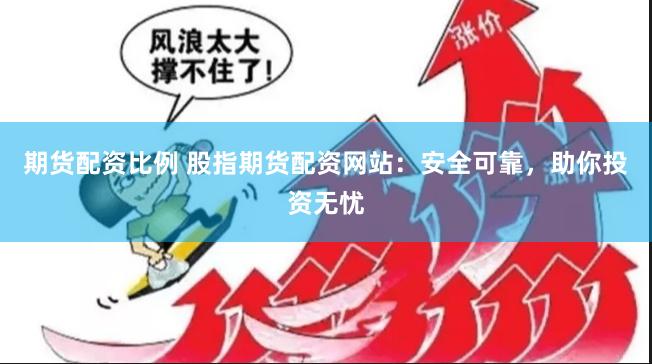 期货配资比例 股指期货配资网站:安全可靠,助你投资无忧