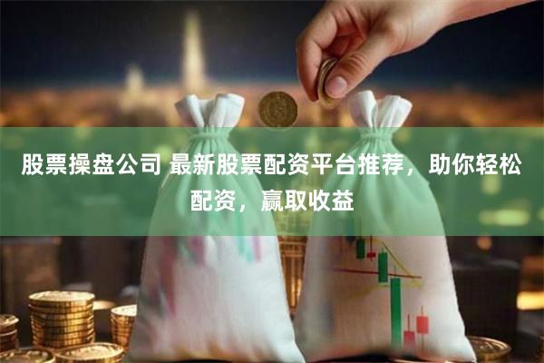股票操盘公司 最新股票配资平台推荐,助你轻松配资,赢取收益