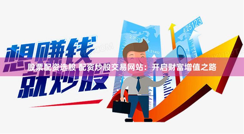 股票配资选股 配资炒股交易网站:开启财富增值之路