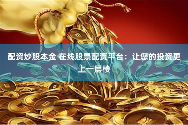 配资炒股本金 在线股票配资平台:让您的投资更上一层楼