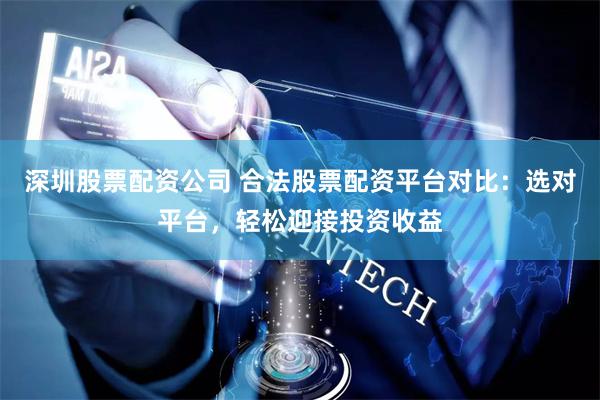深圳股票配资公司 合法股票配资平台对比:选对平台,轻松迎接投资收益