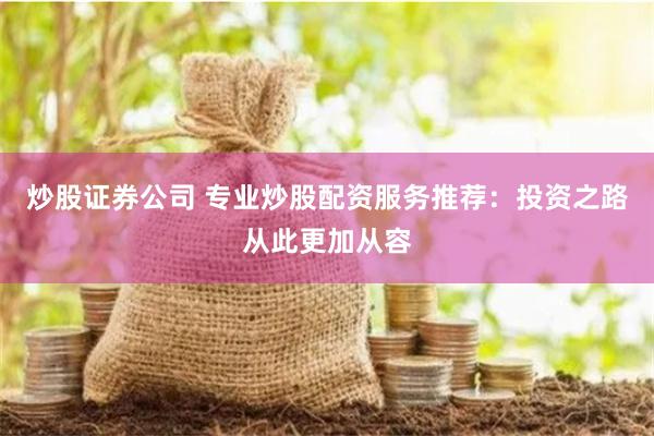 炒股证券公司 专业炒股配资服务推荐:投资之路从此更加从容