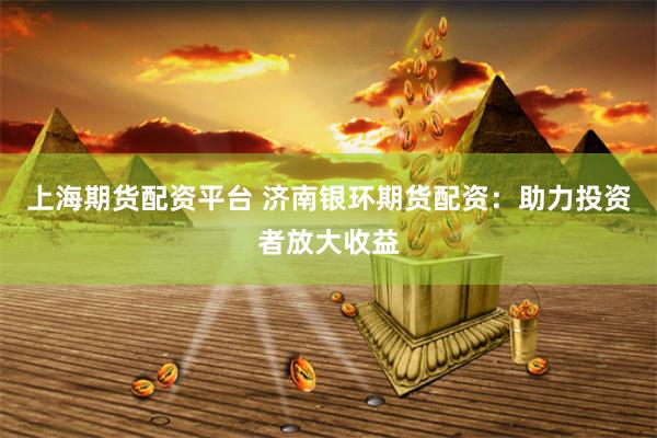 上海期货配资平台 济南银环期货配资:助力投资者放大收益