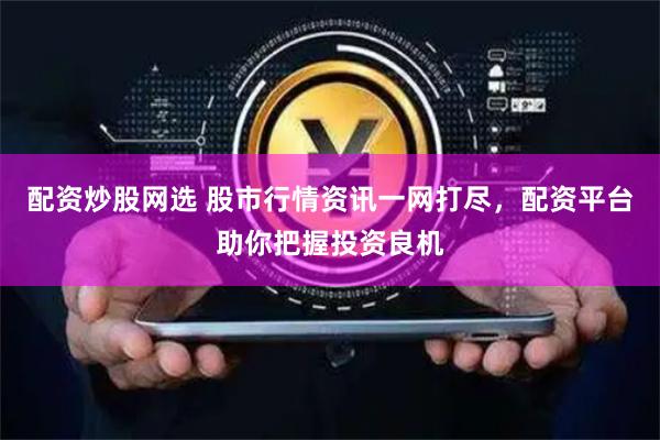 配资炒股网选 股市行情资讯一网打尽,配资平台助你把握投资良机