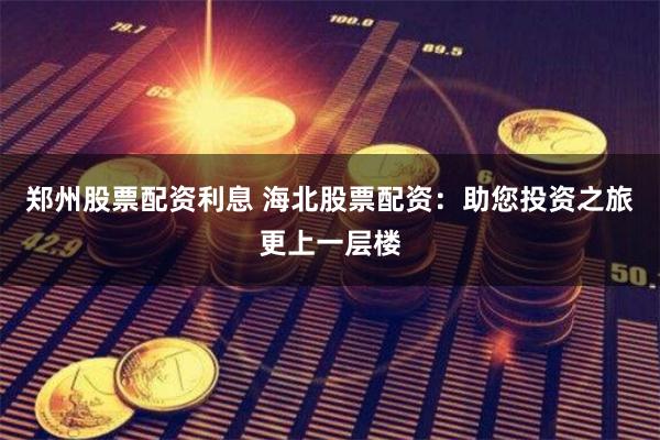 郑州股票配资利息 海北股票配资:助您投资之旅更上一层楼