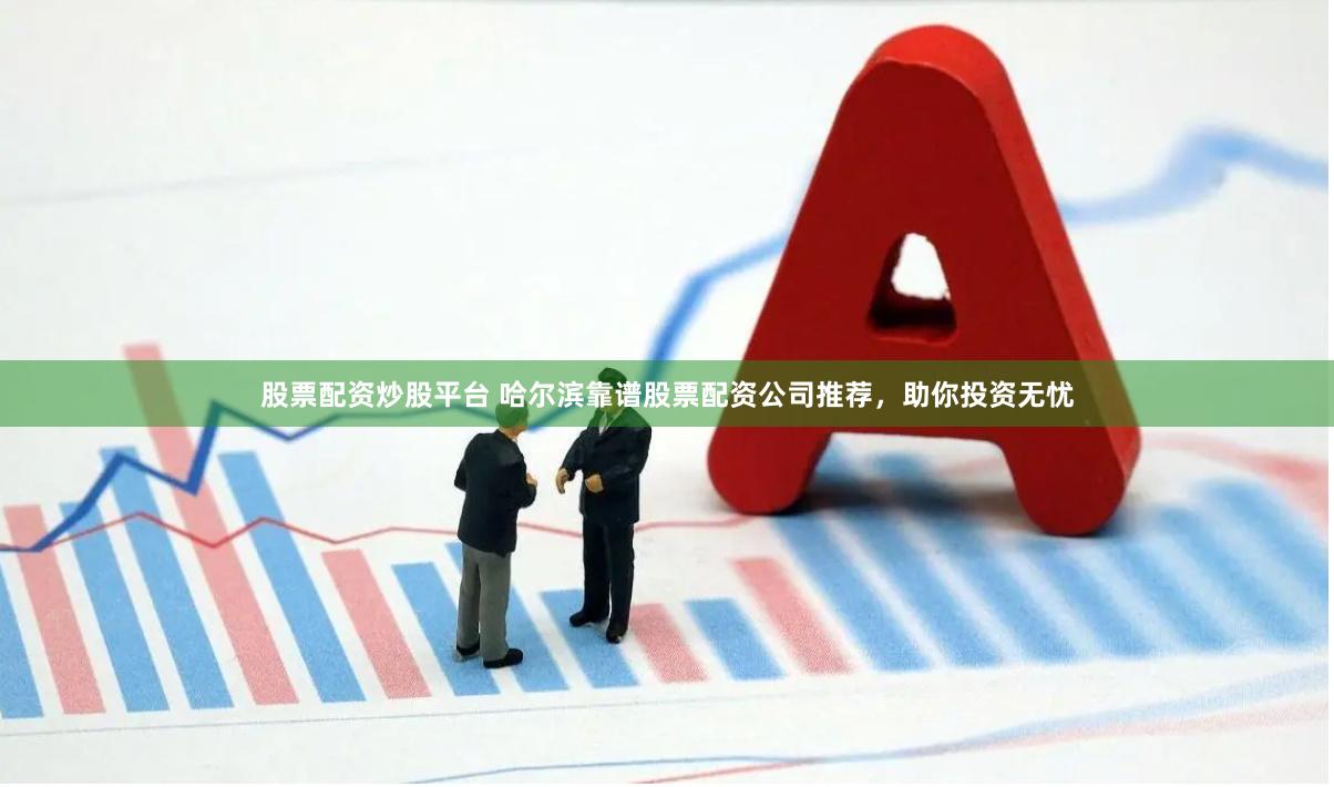股票配资炒股平台 哈尔滨靠谱股票配资公司推荐,助你投资无忧