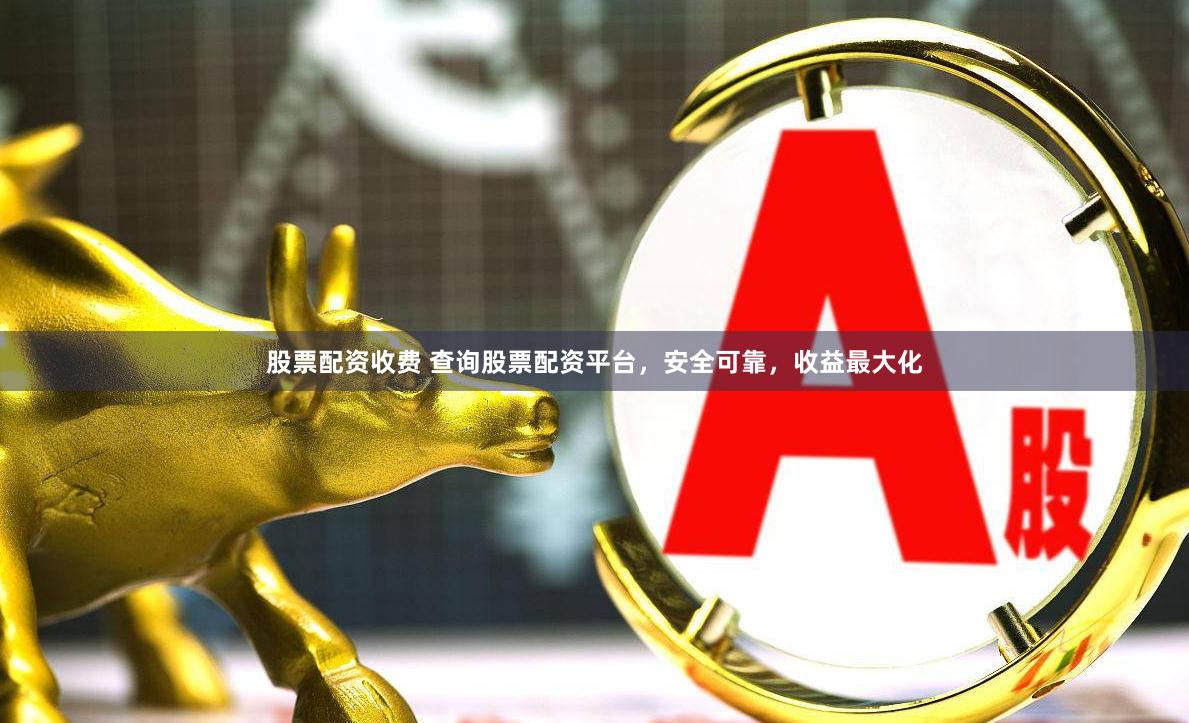 股票配资收费 查询股票配资平台,安全可靠,收益最大化