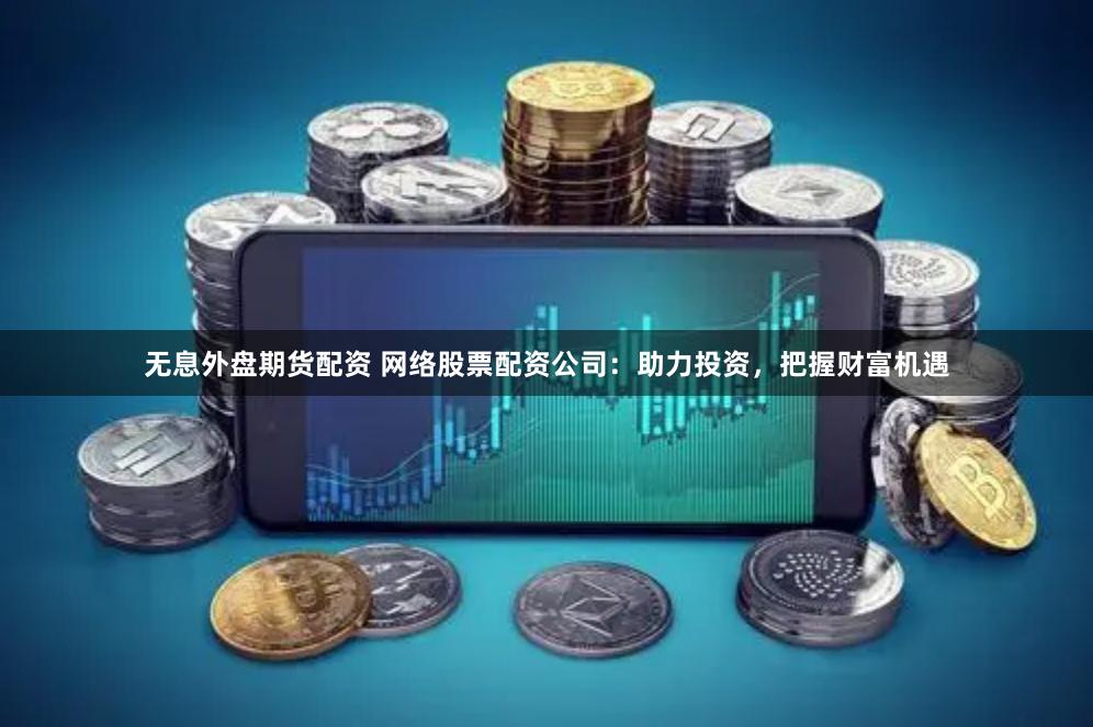 无息外盘期货配资 网络股票配资公司:助力投资,把握财富机遇