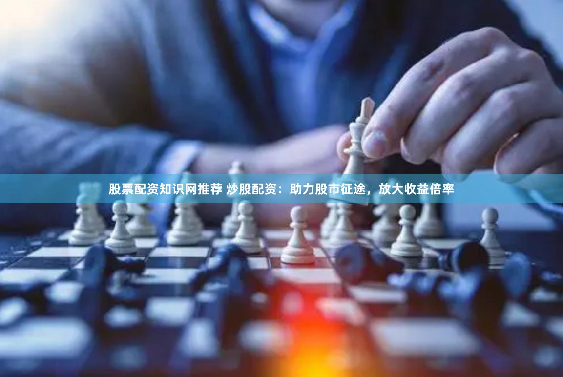 股票配资知识网推荐 炒股配资:助力股市征途,放大收益倍率