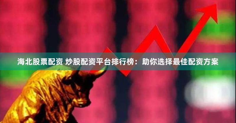 海北股票配资 炒股配资平台排行榜:助你选择最佳配资方案